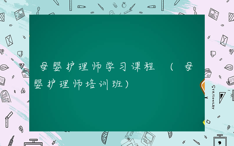 母婴护理师学习课程 (母婴护理师培训班)